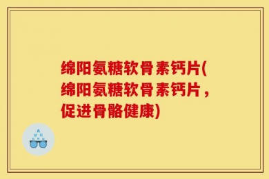 绵阳氨糖软骨素钙片(绵阳氨糖软骨素钙片，促进骨骼健康)