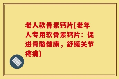 老人软骨素钙片(老年人专用软骨素钙片：促进骨骼健康，舒缓关节疼痛)