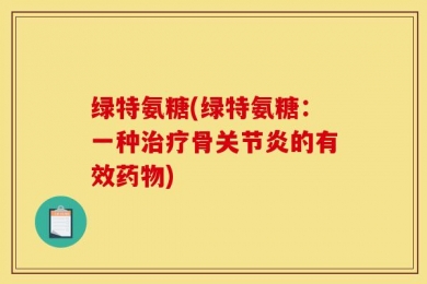 绿特氨糖(绿特氨糖：一种治疗骨关节炎的有效药物)