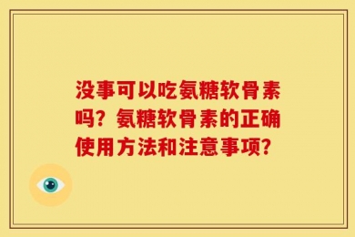 没事可以吃氨糖软骨素吗？氨糖软骨素的正确使用方法和注意事项？