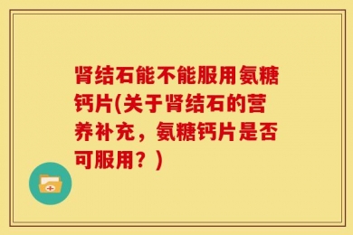 肾结石能不能服用氨糖钙片(关于肾结石的营养补充，氨糖钙片是否可服用？)
