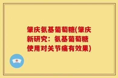 肇庆氨基葡萄糖(肇庆新研究：氨基葡萄糖 使用对关节痛有效果)