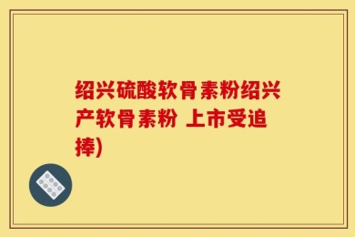 绍兴硫酸软骨素粉绍兴产软骨素粉 上市受追捧)