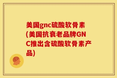 美国gnc硫酸软骨素(美国抗衰老品牌GNC推出含硫酸软骨素产品)