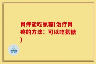 胃疼能吃氨糖(治疗胃疼的方法：可以吃氨糖)