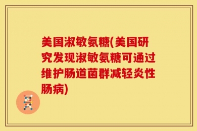 美国淑敏氨糖(美国研究发现淑敏氨糖可通过维护肠道菌群减轻炎性肠病)