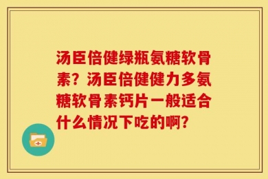 汤臣倍健绿瓶氨糖软骨素？汤臣倍健健力多氨糖软骨素钙片一般适合什么情况下吃的啊？