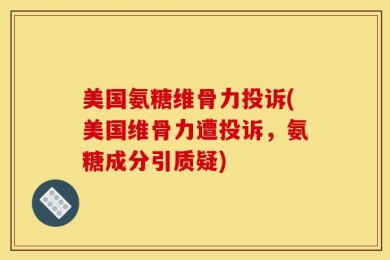 美国氨糖维骨力投诉(美国维骨力遭投诉，氨糖成分引质疑)