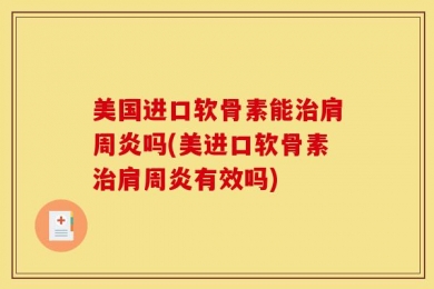 美国进口软骨素能治肩周炎吗(美进口软骨素治肩周炎有效吗)