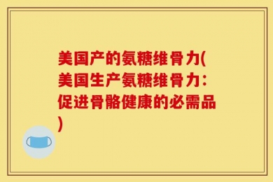 美国产的氨糖维骨力(美国生产氨糖维骨力：促进骨骼健康的必需品)