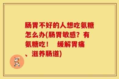肠胃不好的人想吃氨糖怎么办(肠胃敏感？有氨糖吃！  缓解胃痛、滋养肠道)