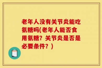 老年人没有关节炎能吃氨糖吗(老年人能否食用氨糖？关节炎是否是必要条件？)