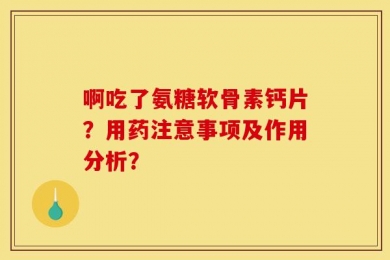 啊吃了氨糖软骨素钙片？用药注意事项及作用分析？