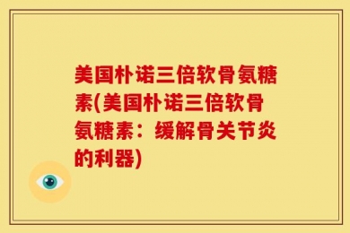 美国朴诺三倍软骨氨糖素(美国朴诺三倍软骨氨糖素：缓解骨关节炎的利器)