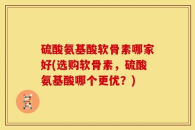 硫酸氨基酸软骨素哪家好(选购软骨素，硫酸氨基酸哪个更优？)