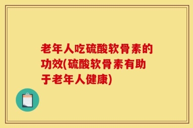 老年人吃硫酸软骨素的功效(硫酸软骨素有助于老年人健康)