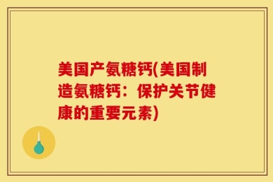 美国产氨糖钙(美国制造氨糖钙：保护关节健康的重要元素)