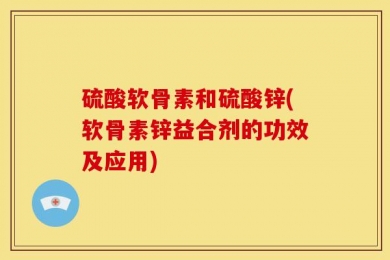 硫酸软骨素和硫酸锌(软骨素锌益合剂的功效及应用)