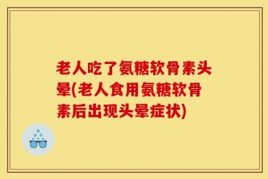 老人吃了氨糖软骨素头晕(老人食用氨糖软骨素后出现头晕症状)