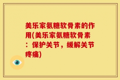 美乐家氨糖软骨素的作用(美乐家氨糖软骨素：保护关节，缓解关节疼痛)