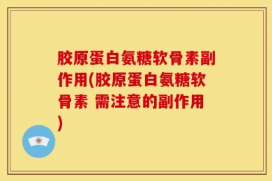 胶原蛋白氨糖软骨素副作用(胶原蛋白氨糖软骨素 需注意的副作用)