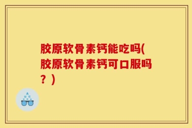 胶原软骨素钙能吃吗(胶原软骨素钙可口服吗？)