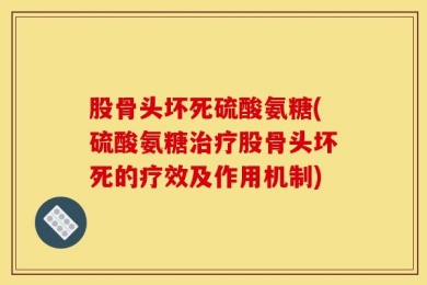 股骨头坏死硫酸氨糖(硫酸氨糖治疗股骨头坏死的疗效及作用机制)
