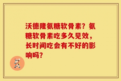 沃德隆氨糖软骨素？氨糖软骨素吃多久见效，长时间吃会有不好的影响吗？