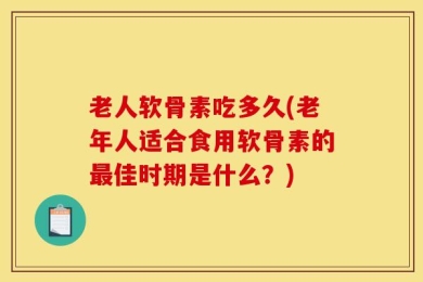 老人软骨素吃多久(老年人适合食用软骨素的最佳时期是什么？)