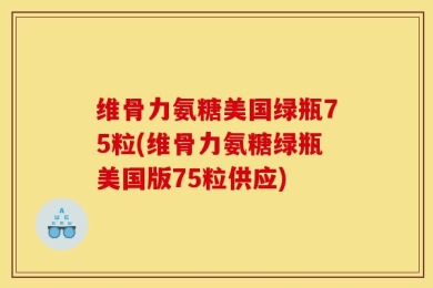 维骨力氨糖美国绿瓶75粒(维骨力氨糖绿瓶美国版75粒供应)