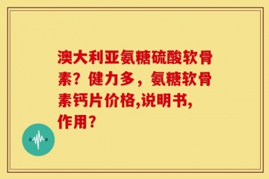 澳大利亚氨糖硫酸软骨素？健力多，氨糖软骨素钙片价格,说明书,作用？