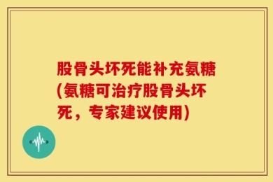 股骨头坏死能补充氨糖(氨糖可治疗股骨头坏死，专家建议使用)