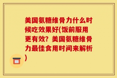 美国氨糖维骨力什么时候吃效果好(饭前服用更有效？美国氨糖维骨力最佳食用时间来解析)