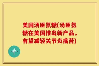 美国汤臣氨糖(汤臣氨糖在美国推出新产品，有望减轻关节炎痛苦)