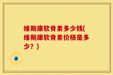 维斯康软骨素多少钱(维斯康软骨素价格是多少？)