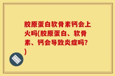 胶原蛋白软骨素钙会上火吗(胶原蛋白、软骨素、钙会导致炎症吗？)
