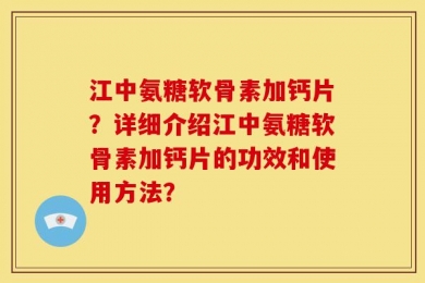 江中氨糖软骨素加钙片？详细介绍江中氨糖软骨素加钙片的功效和使用方法？