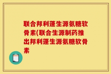 联合邦利蓬生源氨糖软骨素(联合生源制药推出邦利蓬生源氨糖软骨素