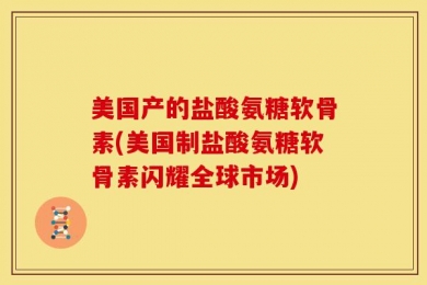 美国产的盐酸氨糖软骨素(美国制盐酸氨糖软骨素闪耀全球市场)