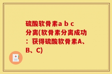 硫酸软骨素a b c分离(软骨素分离成功：获得硫酸软骨素A、B、C)
