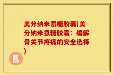 美分纳米氨糖胶囊(美分纳米氨糖胶囊：缓解骨关节疼痛的安全选择)