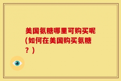 美国氨糖哪里可购买呢(如何在美国购买氨糖？)