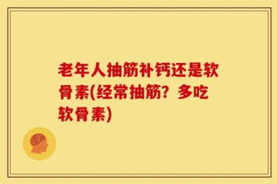 老年人抽筋补钙还是软骨素(经常抽筋？多吃软骨素)