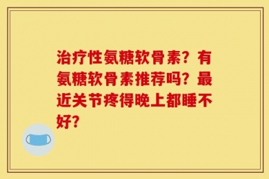 治疗性氨糖软骨素？有氨糖软骨素推荐吗？最近关节疼得晚上都睡不好？