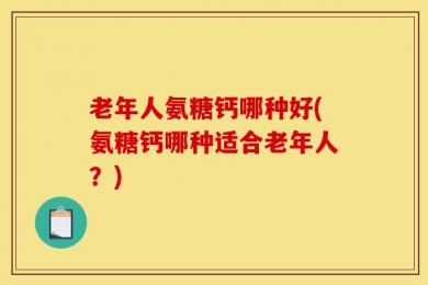 老年人氨糖钙哪种好(氨糖钙哪种适合老年人？)