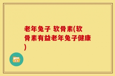 老年兔子 软骨素(软骨素有益老年兔子健康)