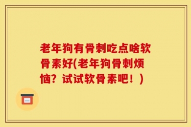 老年狗有骨刺吃点啥软骨素好(老年狗骨刺烦恼？试试软骨素吧！)