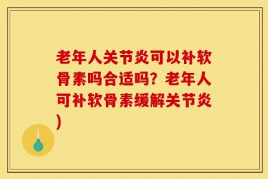 老年人关节炎可以补软骨素吗合适吗？老年人可补软骨素缓解关节炎)