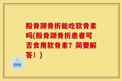 股骨颈骨折能吃软骨素吗(股骨颈骨折患者可否食用软骨素？简要解答！)