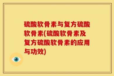 硫酸软骨素与复方硫酸软骨素(硫酸软骨素及复方硫酸软骨素的应用与功效)